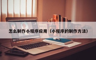 瑞安怎么制作小程序应用（小程序的制作方法）