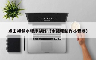 瑞安点击视频小程序制作（小视频制作小程序）