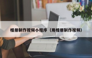 瑞安相册制作视频小程序（用相册制作视频）