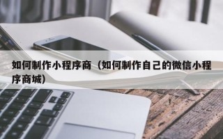 瑞安如何制作小程序商（如何制作自己的微信小程序商城）