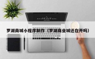 瑞安罗湖商城小程序制作（罗湖商业城还在开吗）