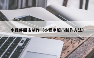 瑞安小程序超市制作（小程序超市制作方法）